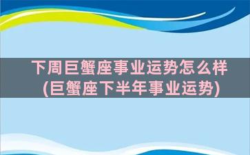 下周巨蟹座事业运势怎么样(巨蟹座下半年事业运势)