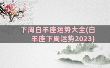 下周白羊座运势大全(白羊座下周运势2023)