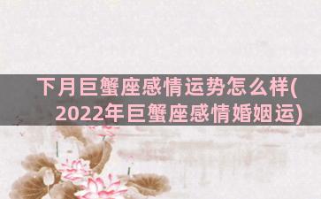 下月巨蟹座感情运势怎么样(2022年巨蟹座感情婚姻运)