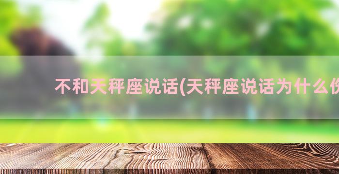 不和天秤座说话(天秤座说话为什么伤人)