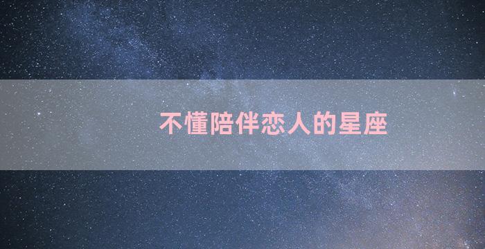 不懂陪伴恋人的星座