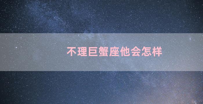 不理巨蟹座他会怎样