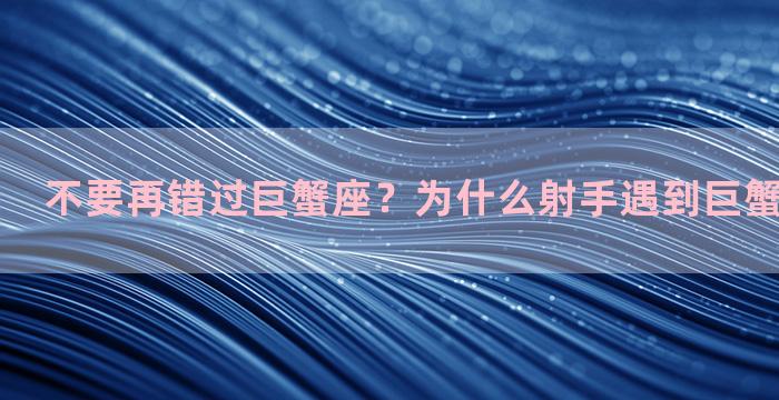 不要再错过巨蟹座？为什么射手遇到巨蟹要好好珍惜