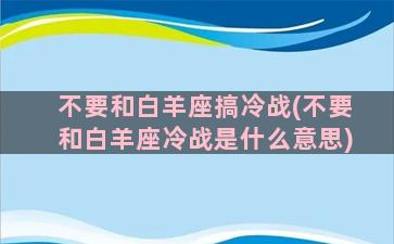 不要和白羊座搞冷战(不要和白羊座冷战是什么意思)