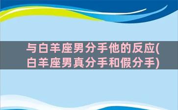 与白羊座男分手他的反应(白羊座男真分手和假分手)