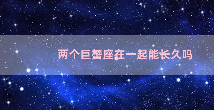 两个巨蟹座在一起能长久吗