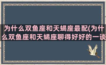 为什么双鱼座和天蝎座最配(为什么双鱼座和天蝎座聊得好好的一谈恋爱就很别扭)