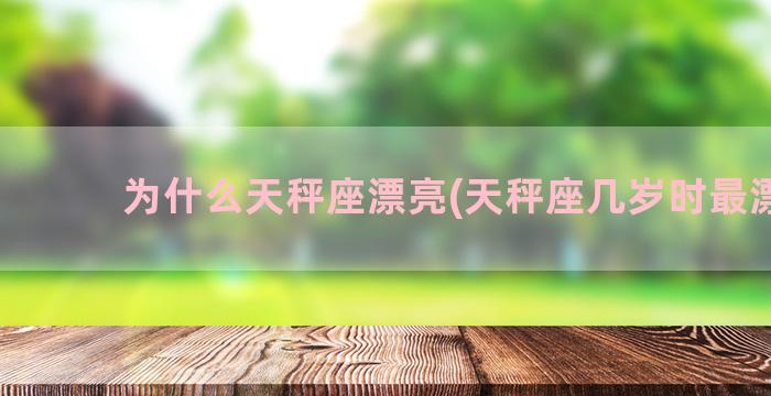 为什么天秤座漂亮(天秤座几岁时最漂亮)