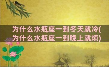 为什么水瓶座一到冬天就冷(为什么水瓶座一到晚上就烦)