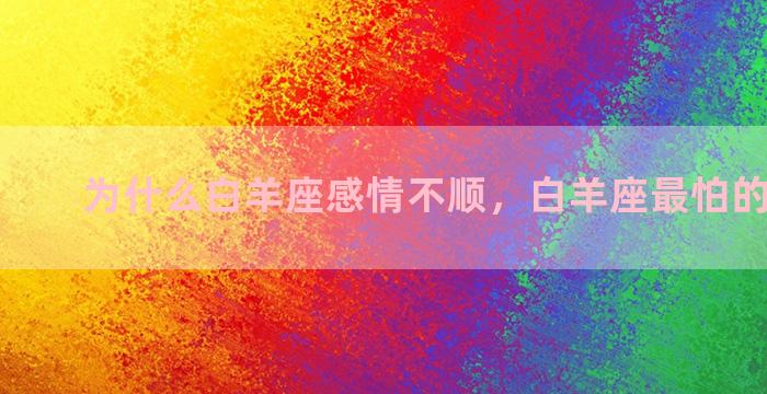 为什么白羊座感情不顺，白羊座最怕的3个星座