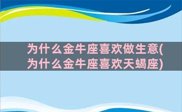 为什么金牛座喜欢做生意(为什么金牛座喜欢天蝎座)