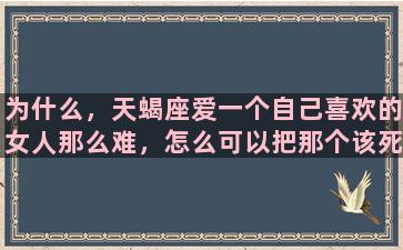 为什么，天蝎座爱一个自己喜欢的女人那么难，怎么可以把那个该死的双鱼女忘了