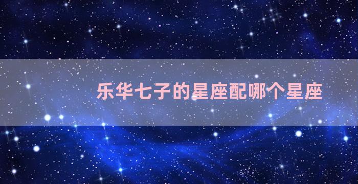 乐华七子的星座配哪个星座