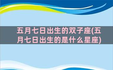 五月七日出生的双子座(五月七日出生的是什么星座)