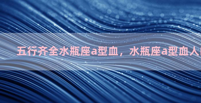 五行齐全水瓶座a型血，水瓶座a型血人的性格特征