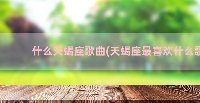 什么天蝎座歌曲(天蝎座最喜欢什么歌曲)