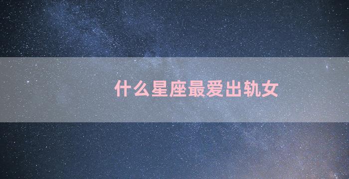 什么星座最爱出轨女