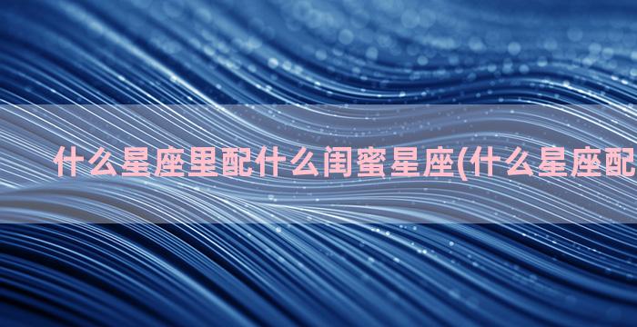 什么星座里配什么闺蜜星座(什么星座配什么水母)