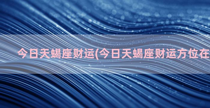 今日天蝎座财运(今日天蝎座财运方位在哪个方位)