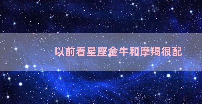 以前看星座金牛和摩羯很配