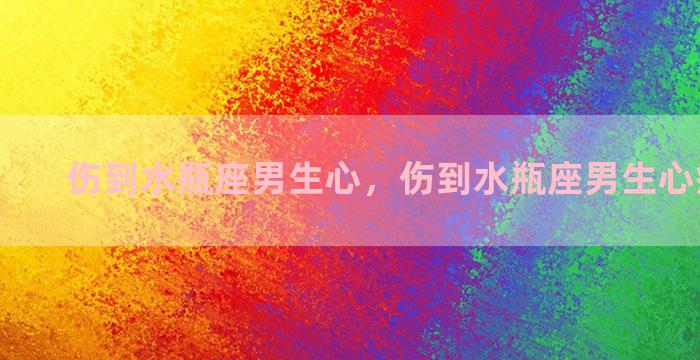 伤到水瓶座男生心，伤到水瓶座男生心痛怎么办