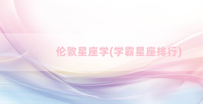 伦敦星座学(学霸星座排行)