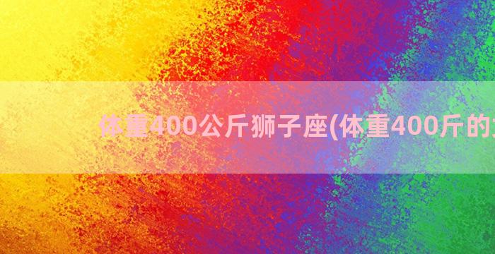 体重400公斤狮子座(体重400斤的女人)