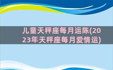 儿童天秤座每月运陈(2023年天秤座每月爱情运)