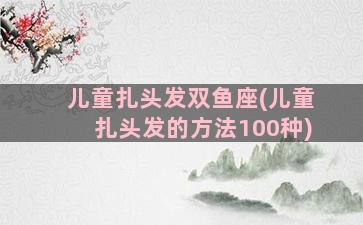 儿童扎头发双鱼座(儿童扎头发的方法100种)