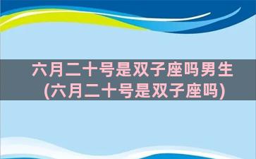 六月二十号是双子座吗男生(六月二十号是双子座吗)