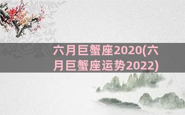 六月巨蟹座2020(六月巨蟹座运势2022)