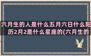 六月生的人是什么五月六日什么阳历2月2是什么星座的(六月生的人是什么命)