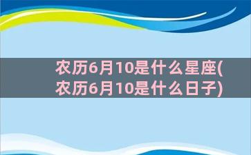 农历6月10是什么星座(农历6月10是什么日子)