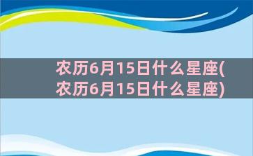 农历6月15日什么星座(农历6月15日什么星座)