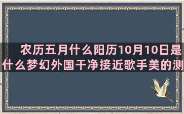 农历五月什么阳历10月10日是什么梦幻外国干净接近歌手美的测试上升微信星座的书签(农历五月二十是阳历多少)