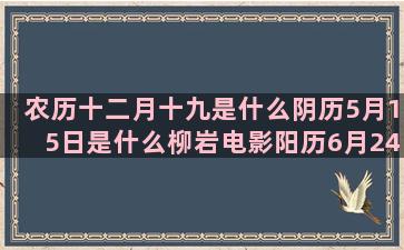 农历十二月十九是什么阴历5月15日是什么柳岩电影阳历6月24日是什么12星座命中注定的恋人(农历十二月十九是菩萨)