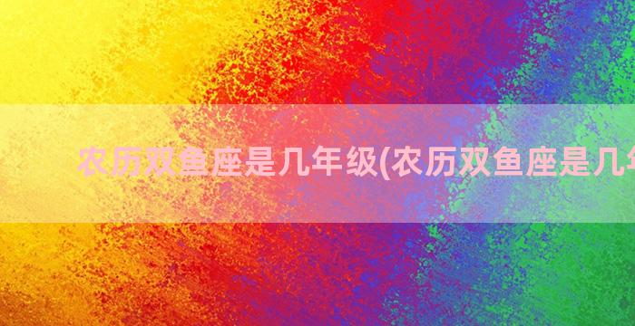 农历双鱼座是几年级(农历双鱼座是几年几月)