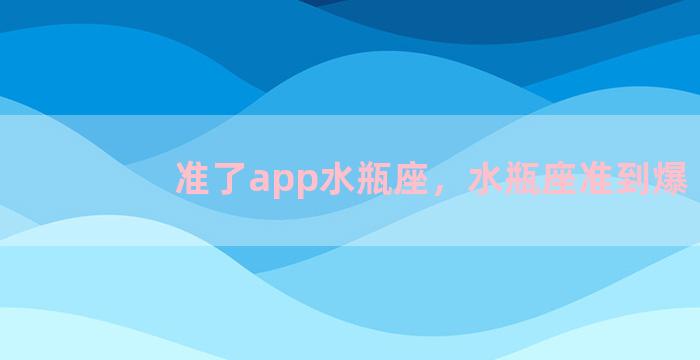 准了app水瓶座，水瓶座准到爆