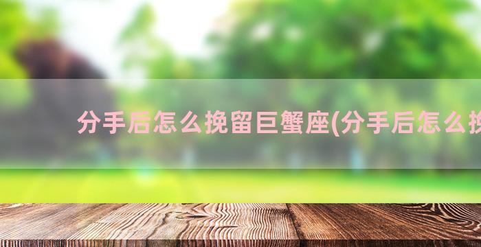 分手后怎么挽留巨蟹座(分手后怎么挽留)