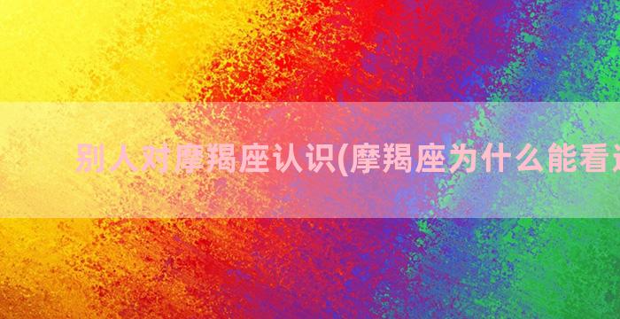 别人对摩羯座认识(摩羯座为什么能看透别人)