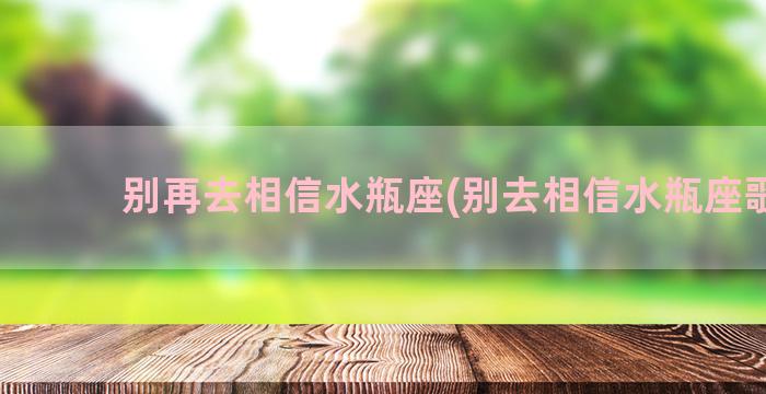 别再去相信水瓶座(别去相信水瓶座歌词)