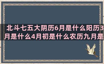 北斗七五大阴历6月是什么阳历3月是什么4月初是什么农历九月是什么4月初4是什么精灵星座内向