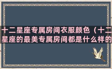 十二星座专属房间衣服颜色（十二星座的最美专属房间都是什么样的）