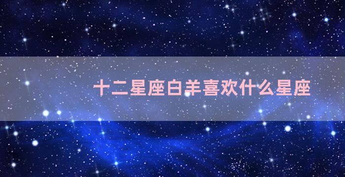 十二星座白羊喜欢什么星座