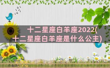 十二星座白羊座2022(十二星座白羊座是什么公主)