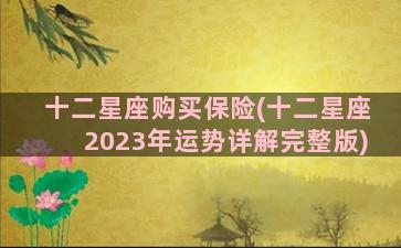 十二星座购买保险(十二星座2023年运势详解完整版)