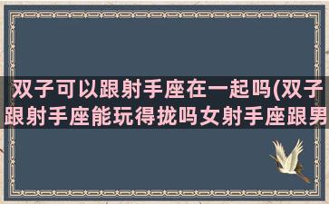 双子可以跟射手座在一起吗(双子跟射手座能玩得拢吗女射手座跟男受他说)