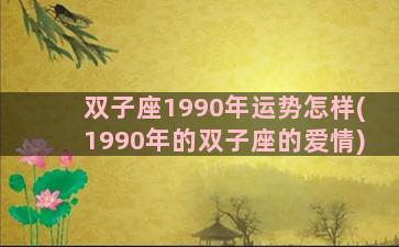 双子座1990年运势怎样(1990年的双子座的爱情)