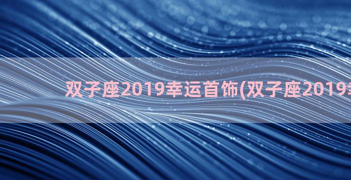 双子座2019幸运首饰(双子座2019幸运花)