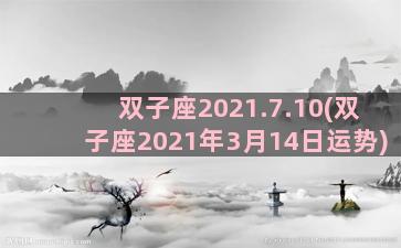 双子座2021.7.10(双子座2021年3月14日运势)